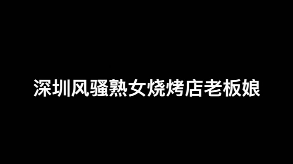 約炮深圳風騷熟女燒烤店氣質老闆娘平時干點兼職換了2款絲襪搞乾的時間有點長著急說再給你5秒國語對白