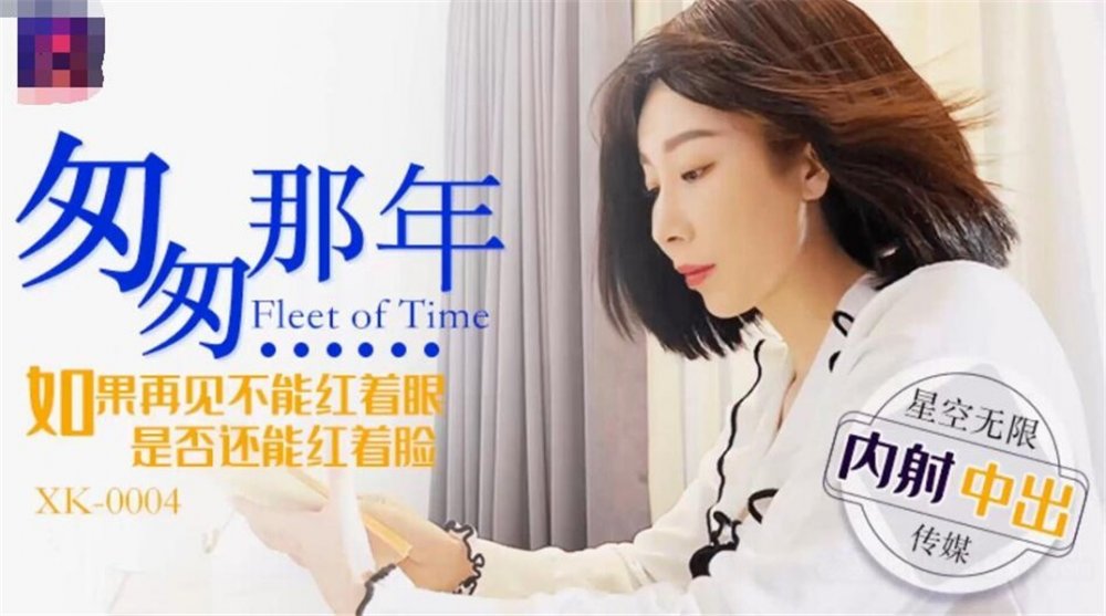 星空無限傳媒新作首發XK004-匆匆那年 如果再見不能紅著眼 是否還能紅著臉 高清1080P原版