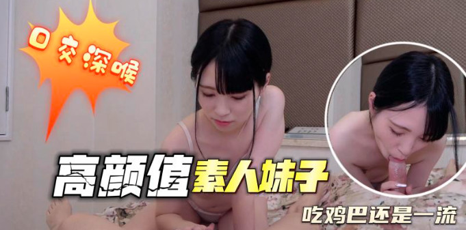 口嬌深喉 高顏值素人妹子 吃雞巴還是一流