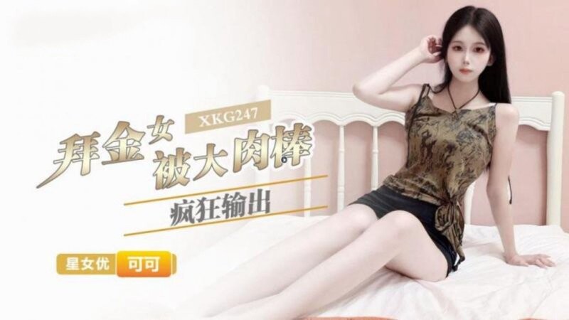 星空無限傳媒 XKG247 拜金女被大肉棒瘋狂輸出 可哥