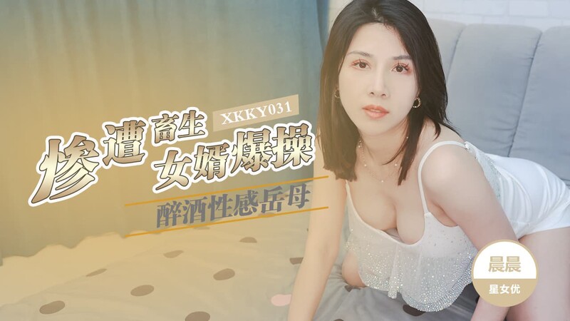星空無限傳媒 XKKY031 醉酒性感嶽母慘遭畜生女婿爆操 晨晨
