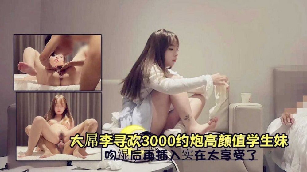 大屌李尋歡 3000約炮高顏值學生妹少女，大屌騎乘暴力猛插瘋狂淫叫呻吟浪叫！