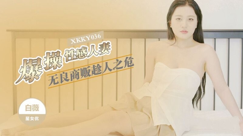 星空無限傳媒 XKKY036 白薇 無良商販趁人之危爆操性感人妻