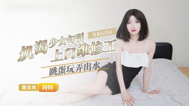 星空無限傳媒 XKG251 饑渴少女勾引上門維修工 跳蛋玩弄出水 玲玲