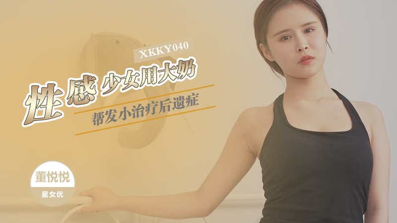 星空無限傳媒 XKKY040 性感少女用大奶幫發小治療 董悅悅