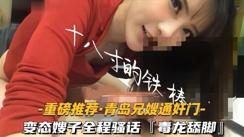 【青島兄嫂通姦門】「十八寸的鐵棒」變態嫂子極限反差玩很大毒龍舔腳全程騷話