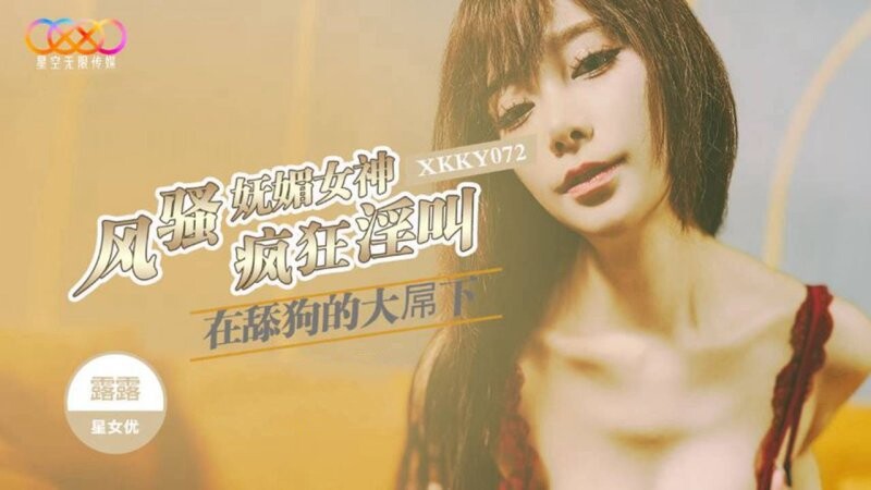 星空無限傳媒 XKKY072 露露 風騷嫵媚女神在舔狗的大屌下瘋狂淫叫
