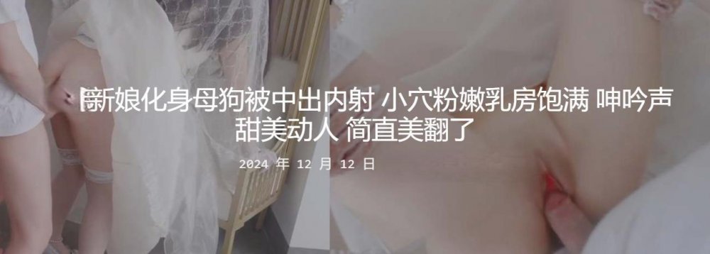 新婚夫妻自拍投稿婚紗新娘化身母狗❤️被中出內射 小穴粉嫩乳房飽滿 呻吟聲甜美動人 簡直美翻了[MP4/502MB]