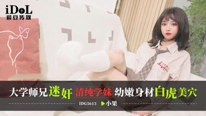 愛豆傳媒 IDG5613 大學師兄迷奸清純學妹，幼嫩身材白虎美穴 小果