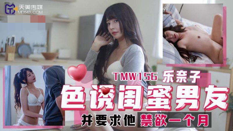 【天美傳媒-TMW156】樂奈子【色誘閨蜜男友 並要求他禁欲一個月】[MP4/493MB]