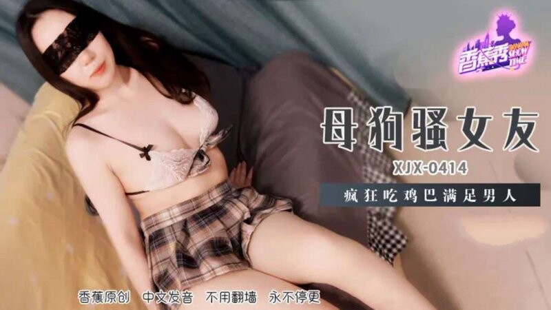 香蕉傳媒 XJX-414 母狗騷女友，瘋狂吃雞巴滿足男人