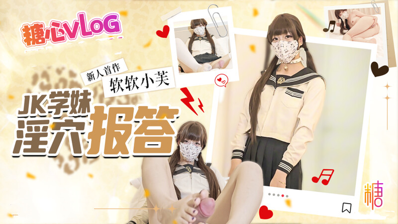 糖心Vlog 新人首作 JK學妹的淫穴報答 口足穴瘋狂榨精 精液灌滿蜜穴 軟軟小芙